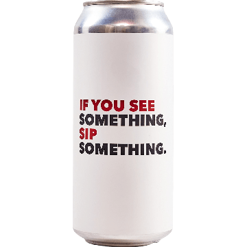IF YOU SEE SOMETHING, SIP SOMETHING